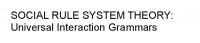 SOCIAL RULE SYSTEM THEORY: Universal Interaction Grammars